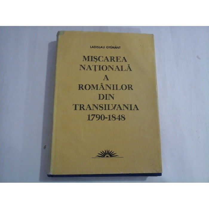 MISCAREA NATIONALA A ROMANILOR DIN TRANSILVANIA 1790-1848  -  LADISLAU GYEMANT